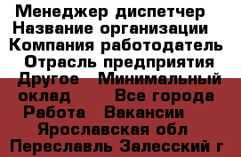 Менеджер-диспетчер › Название организации ­ Компания-работодатель › Отрасль предприятия ­ Другое › Минимальный оклад ­ 1 - Все города Работа » Вакансии   . Ярославская обл.,Переславль-Залесский г.